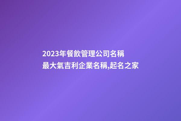2023年餐飲管理公司名稱 最大氣吉利企業名稱,起名之家-第1張-公司起名-玄機派